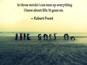 In three words I can sum up everything I know about life: It goes on ...