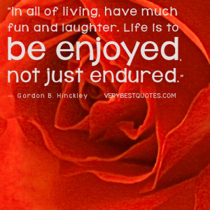 Enjoy life quotes - have much fun and laughter. Life is to be enjoyed ...
