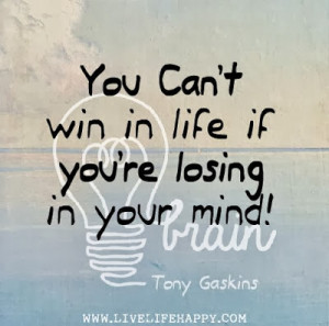 You can't win in life if you're losing in your mind - Tony Gaskins