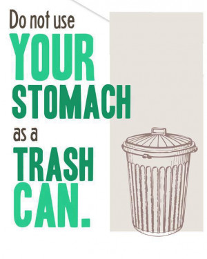 Do not use your stomach as a trash can!