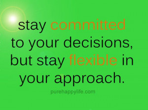 Stay committed to you decisions, but stay flexible in your approach.