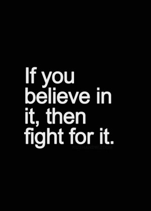 If you believe in it, then fight for it