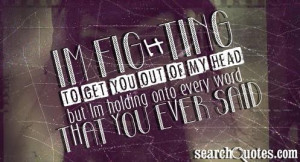 ... get you out of my head but Im holding onto every word that you ever