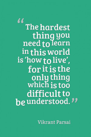 The hardest thing you need you need to learn in this world is 'how to ...