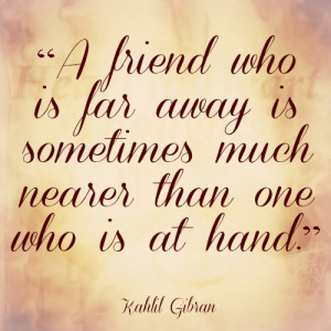 friend who is far away is sometimes much nearer than one who is at ...
