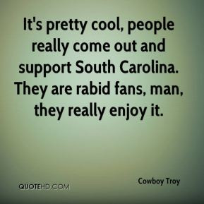 ... . They are rabid fans, man, they really enjoy it. - Cowboy Troy