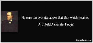 No man can ever rise above that that which he aims. - Archibald ...