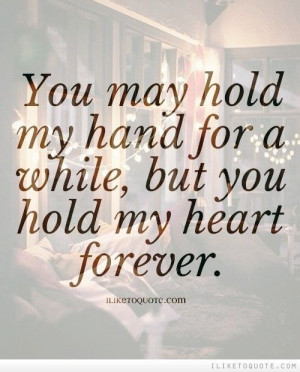 You may hold my hand for a while, but you hold my heart forever.