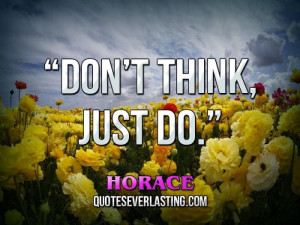 Don’t think, just do.” – Horace