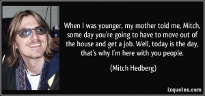 was younger, my mother told me, Mitch, some day you're going to have ...