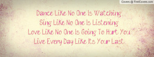 Dance Like No One Is WatchingSing Like No One Is ListeningLove Like No ...