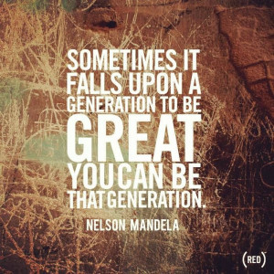 Nelson Mandela- be a great generation, like the ones before us