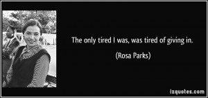 The only tired I was, was tired of giving in. - Rosa Parks