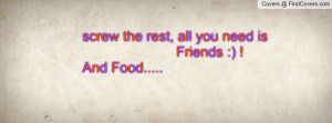 screw the rest , Pictures , all you need is friends :) ! and food ...