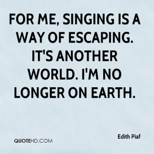 Singing is a way of escaping. It's another world. I'm no longer on ...