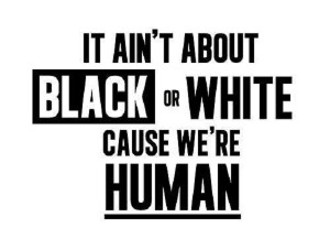 ... black and white… we’re all humans no matter what color we are