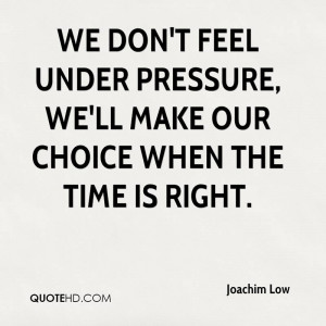 We don't feel under pressure, we'll make our choice when the time is ...