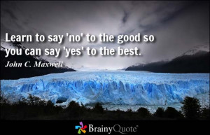 Learn to say 'no' to the good so you can say 'yes' to the best.