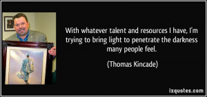 ... light to penetrate the darkness many people feel. - Thomas Kincade