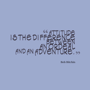 Attitude is the difference between an ordeal and an adventure.”- Bob ...
