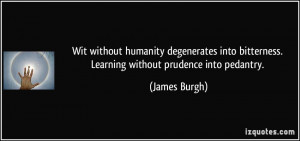... bitterness. Learning without prudence into pedantry. - James Burgh