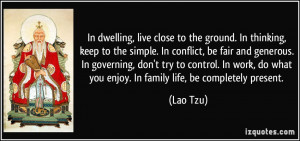 In dwelling, live close to the ground. In thinking, keep to the simple ...