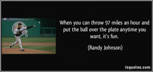 ... the ball over the plate anytime you want, it's fun. - Randy Johnson