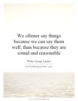 We oftener say things because we can say them well, than because they ...