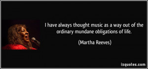 ... way out of the ordinary mundane obligations of life. - Martha Reeves