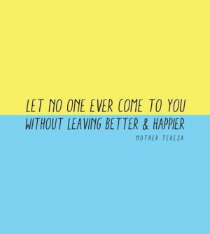 ... one ever come to you without leaving better & happier. mother teresa