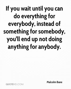 If you wait until you can do everything for everybody, instead of ...