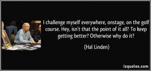 ... of it all? To keep getting better? Otherwise why do it? - Hal Linden