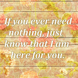 If you ever need nothing, just know that I am here for you.