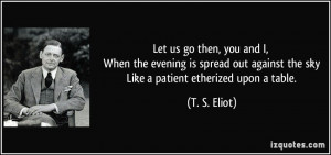 Let us go then, you and I, When the evening is spread out against the ...