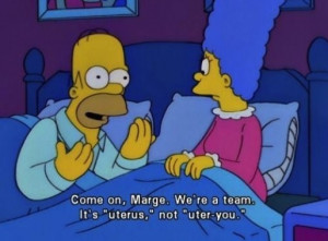 It's uterus, not uter-you. ~Homer Simpson