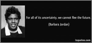For all of its uncertainty, we cannot flee the future. - Barbara ...