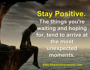 Stay Positive. The things you're waiting and hoping for, tend to ...