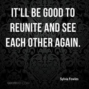 ... -fowles-quote-itll-be-good-to-reunite-and-see-each-other-again.jpg