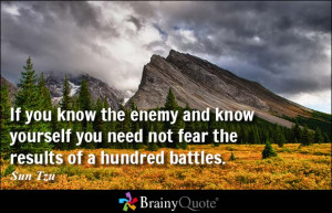 ... yourself you need not fear the results of a hundred battles. - Sun Tzu