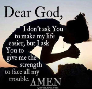 Dear God, I don’t ask You to make my life easier, but I ask You to ...