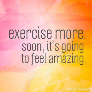 Exercise more. Soon, it's going to feel amazing.