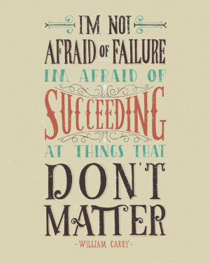 ... afraid of succeeding at things that don't matter. -William Carey