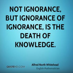 Not ignorance, but ignorance of ignorance, is the death of knowledge ...