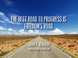 The best road to progress is freedom’s road. -John F. Kennedy