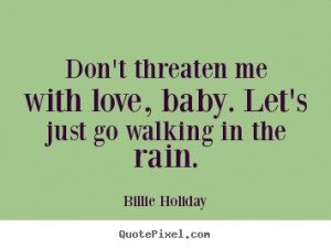 Love quotes - Don't threaten me with love, baby. let's just go walking ...