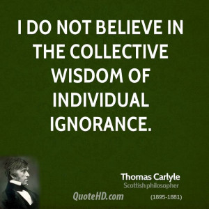 do not believe in the collective wisdom of individual ignorance.