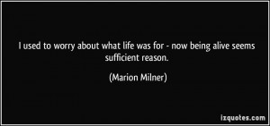... was for - now being alive seems sufficient reason. - Marion Milner