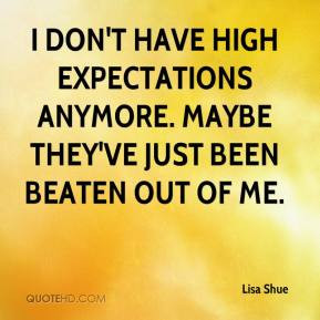 Lisa Shue - I don't have high expectations anymore. Maybe they've just ...