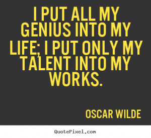 put all my genius into my life; I put only my talent into my works ...