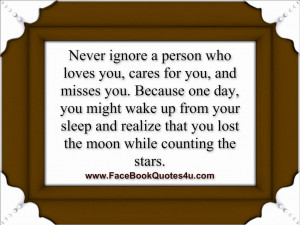 never ignore a person who loves you cares for you and misses you ...